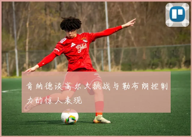 肯纳德谈高尔夫挑战与勒布朗控制力的惊人表现