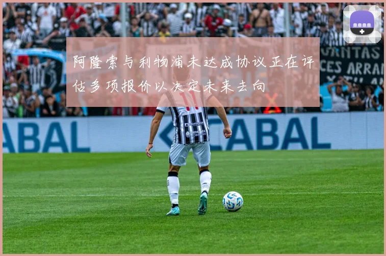 阿隆索与利物浦未达成协议正在评估多项报价以决定未来去向