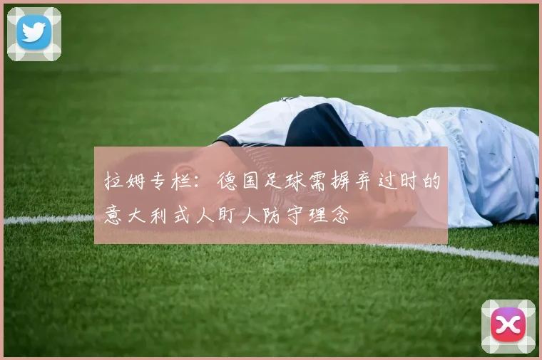 拉姆专栏：德国足球需摒弃过时的意大利式人盯人防守理念