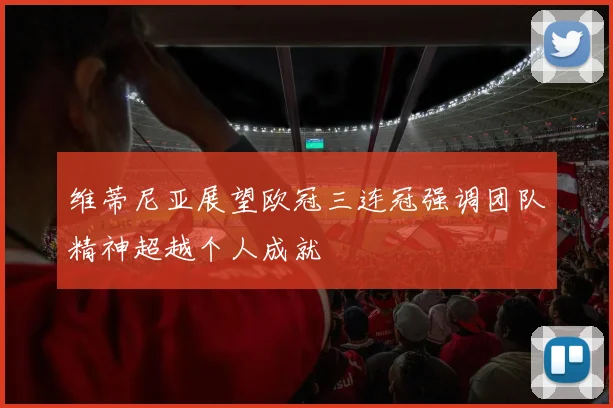 维蒂尼亚展望欧冠三连冠强调团队精神超越个人成就