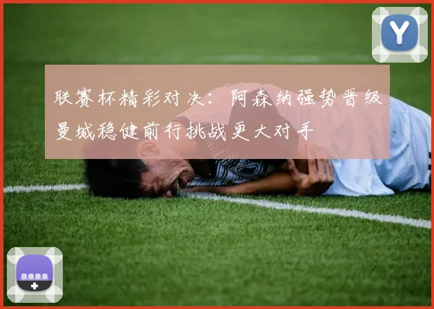 联赛杯精彩对决：阿森纳强势晋级曼城稳健前行挑战更大对手
