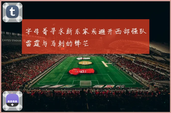 字母哥寻求新东家或避开西部强队雷霆与马刺的锋芒