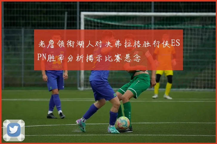 老詹领衔湖人对决弗拉格独行侠ESPN胜率分析揭示比赛悬念