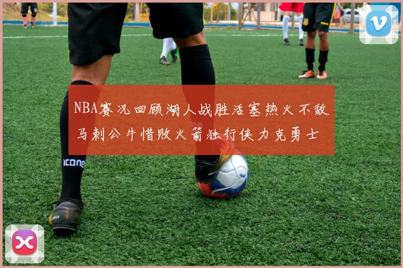 NBA赛况回顾湖人战胜活塞热火不敌马刺公牛惜败火箭独行侠力克勇士