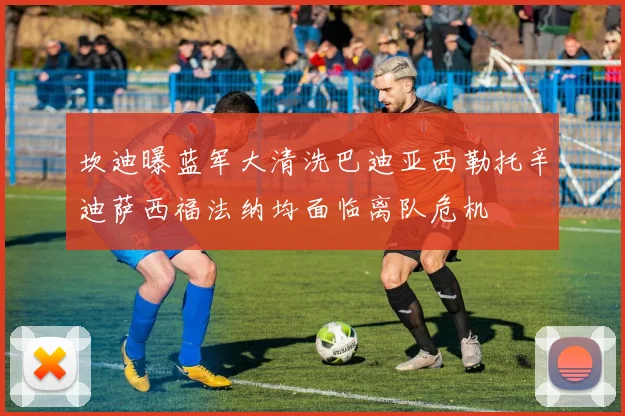 坎迪曝蓝军大清洗巴迪亚西勒托辛迪萨西福法纳均面临离队危机