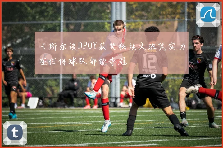 卡斯尔谈DPOY获奖秘诀文班凭实力在任何球队都能夺冠