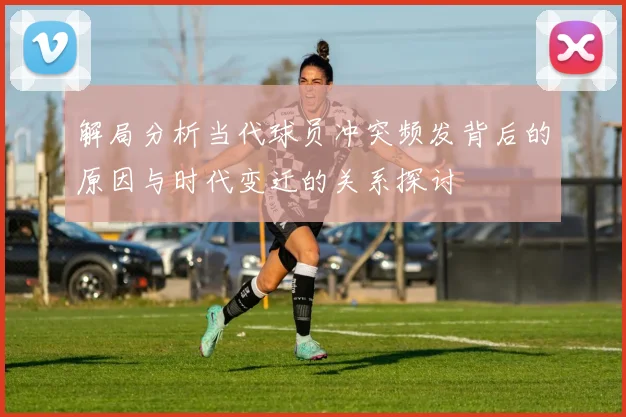 解局分析当代球员冲突频发背后的原因与时代变迁的关系探讨