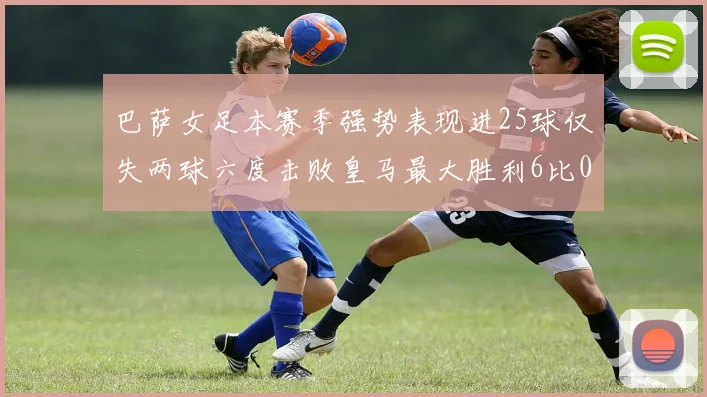 巴萨女足本赛季强势表现进25球仅失两球六度击败皇马最大胜利6比0