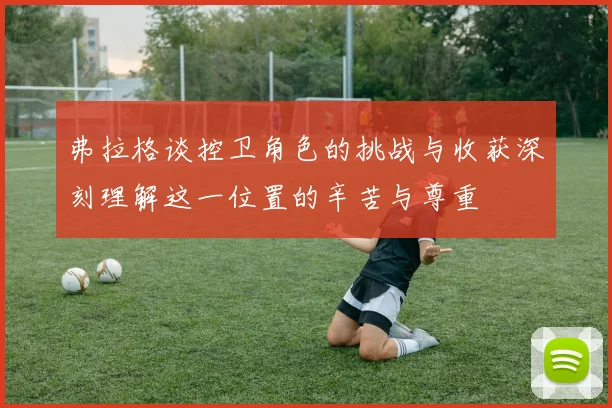 弗拉格谈控卫角色的挑战与收获深刻理解这一位置的辛苦与尊重