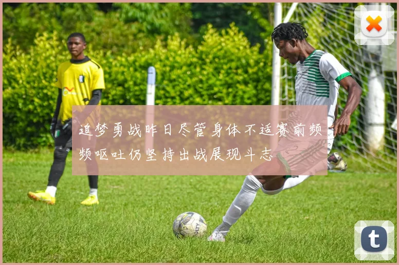 追梦勇战昨日尽管身体不适赛前频频呕吐仍坚持出战展现斗志