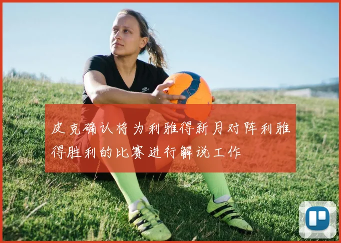 皮克确认将为利雅得新月对阵利雅得胜利的比赛进行解说工作