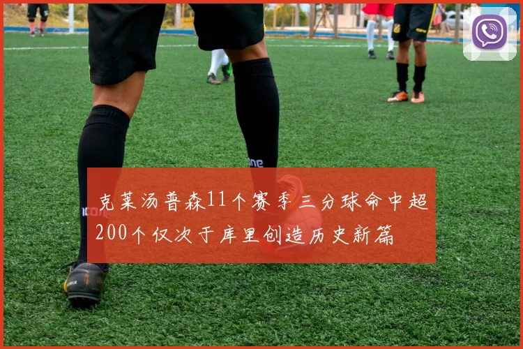 克莱汤普森11个赛季三分球命中超200个仅次于库里创造历史新篇