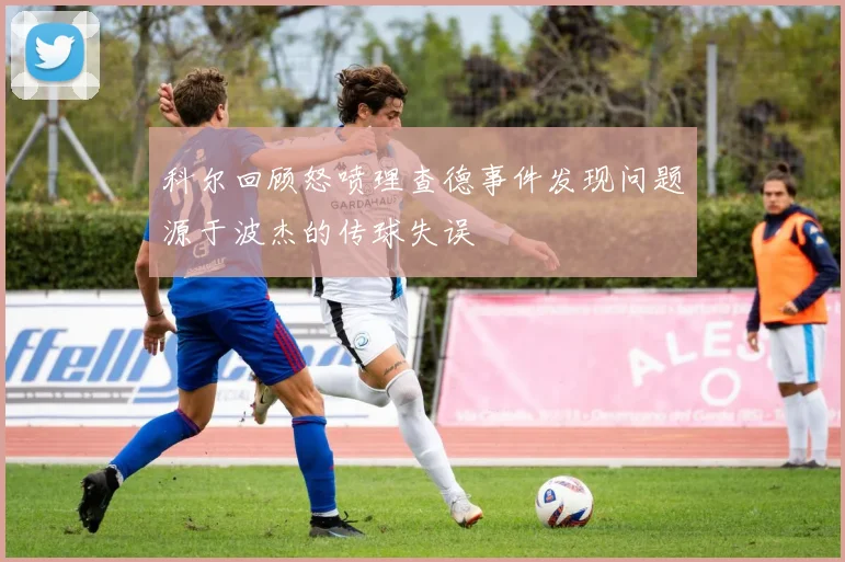 科尔回顾怒喷理查德事件发现问题源于波杰的传球失误