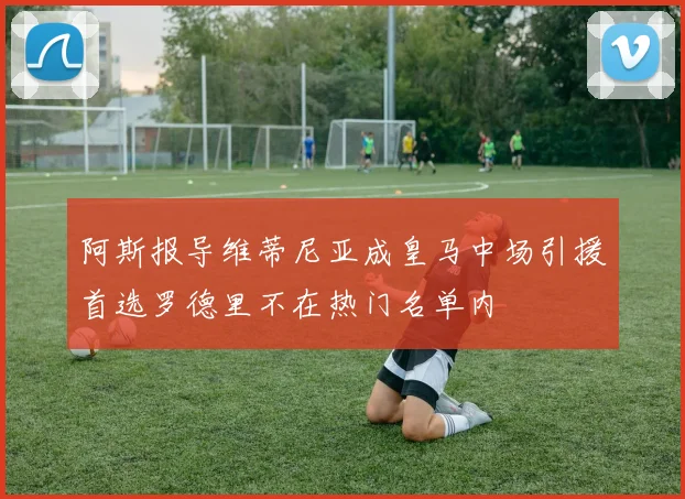 阿斯报导维蒂尼亚成皇马中场引援首选罗德里不在热门名单内