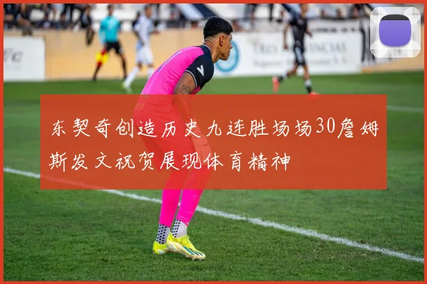 东契奇创造历史九连胜场场30詹姆斯发文祝贺展现体育精神