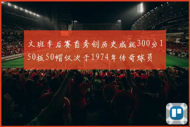 文班季后赛首秀创历史成就300分150板50帽仅次于1974年传奇球员