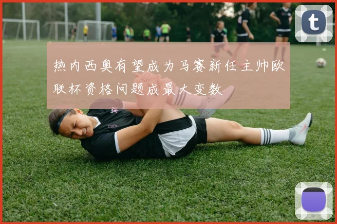 热内西奥有望成为马赛新任主帅欧联杯资格问题成最大变数