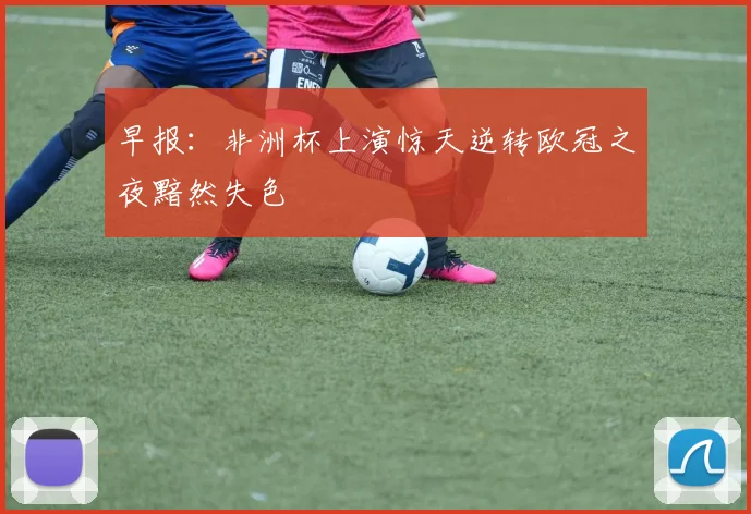 早报：非洲杯上演惊天逆转欧冠之夜黯然失色