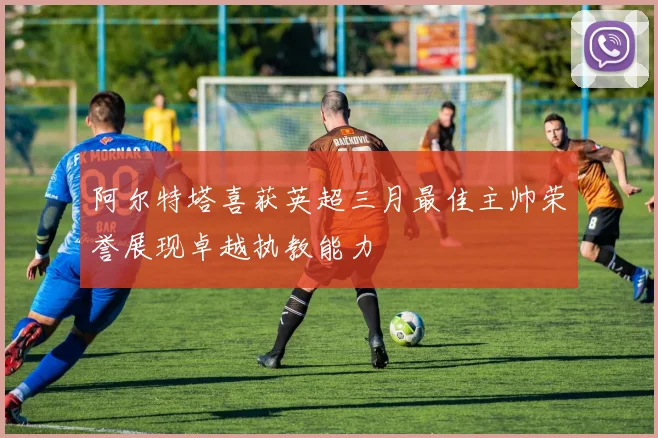 阿尔特塔喜获英超三月最佳主帅荣誉展现卓越执教能力