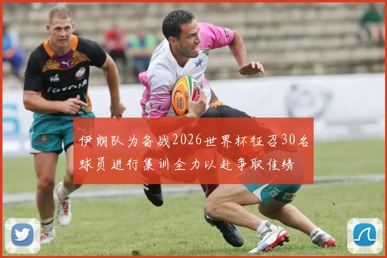 伊朗队为备战2026世界杯征召30名球员进行集训全力以赴争取佳绩