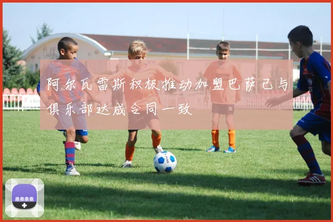 阿尔瓦雷斯积极推动加盟巴萨已与俱乐部达成合同一致