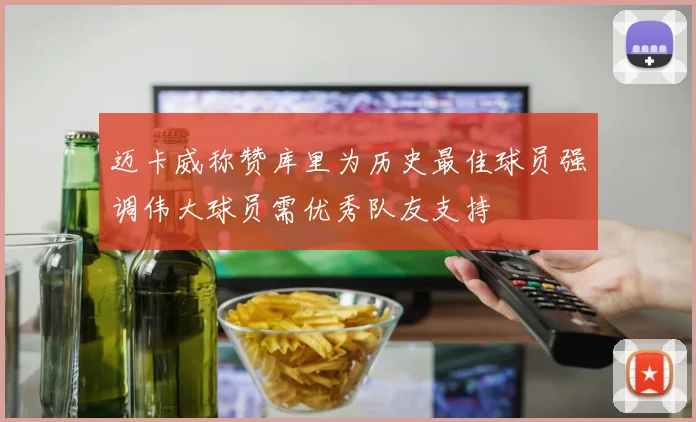 迈卡威称赞库里为历史最佳球员强调伟大球员需优秀队友支持