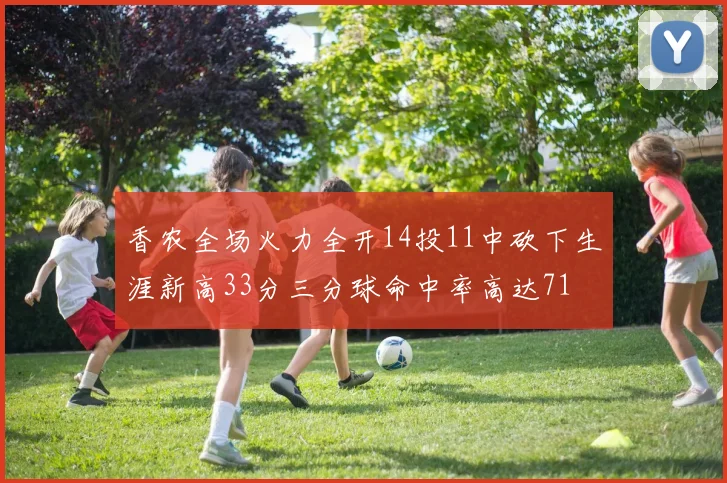 香农全场火力全开14投11中砍下生涯新高33分三分球命中率高达71