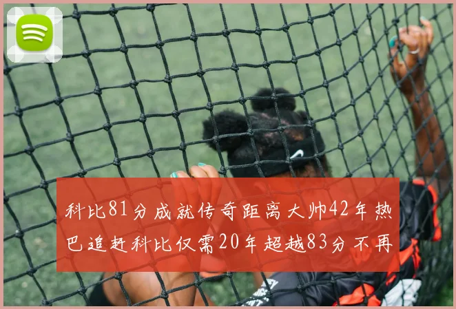 科比81分成就传奇距离大帅42年热巴追赶科比仅需20年超越83分不再遥远