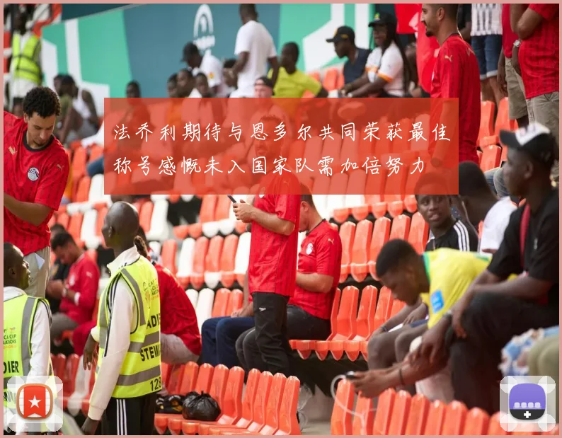 法乔利期待与恩多尔共同荣获最佳称号感慨未入国家队需加倍努力