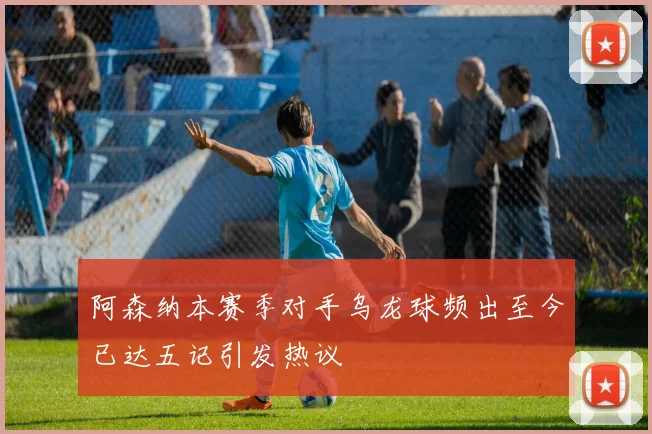 阿森纳本赛季对手乌龙球频出至今已达五记引发热议