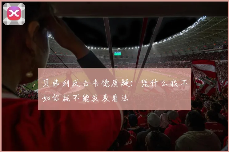 贝弗利反击韦德质疑：凭什么我不如你就不能发表看法