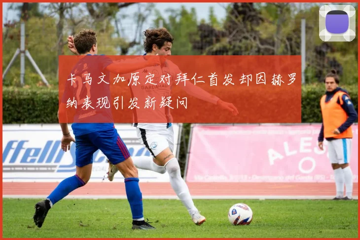 卡马文加原定对拜仁首发却因赫罗纳表现引发新疑问