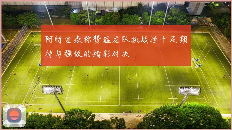 阿特金森称赞猛龙队挑战性十足期待与强敌的精彩对决