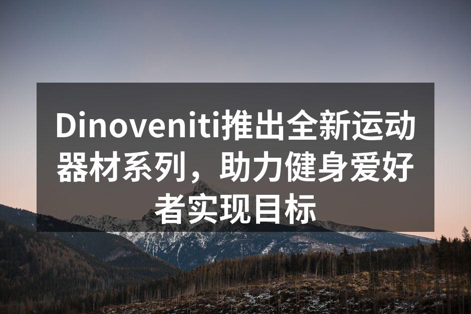 全新Dinoveniti运动器材系列亮相